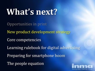 What’s next?
Opportunities in print
New product development strategy
Core competencies
Learning rulebook for digital advertising
Preparing for smartphone boom
The people equation
 