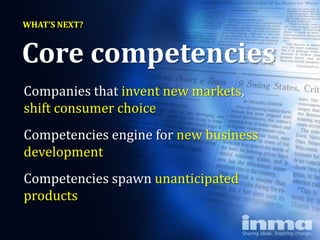 WHAT’S NEXT?


Core competencies
Companies that invent new markets,
shift consumer choice
Competencies engine for new business
development
Competencies spawn unanticipated
products
 