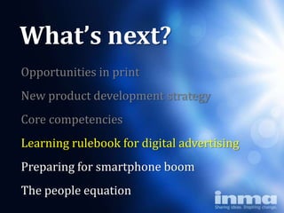 What’s next?
Opportunities in print
New product development strategy
Core competencies
Learning rulebook for digital advertising
Preparing for smartphone boom
The people equation
 