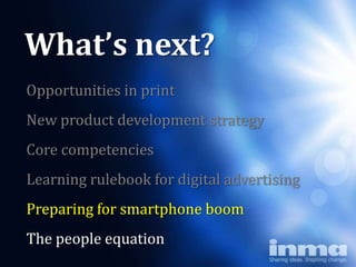 What’s next?
Opportunities in print
New product development strategy
Core competencies
Learning rulebook for digital advertising
Preparing for smartphone boom
The people equation
 