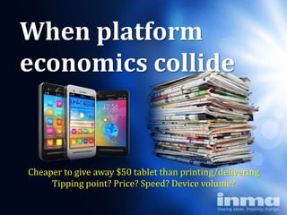 When platform
economics collide


Cheaper to give away $50 tablet than printing/delivering
     Tipping point? Price? Speed? Device volume?
 