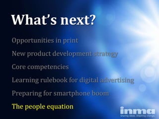 What’s next?
Opportunities in print
New product development strategy
Core competencies
Learning rulebook for digital advertising
Preparing for smartphone boom
The people equation
 