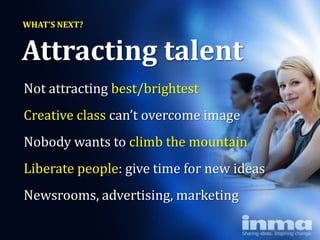 WHAT’S NEXT?


Attracting talent
Not attracting best/brightest
Creative class can’t overcome image
Nobody wants to climb the mountain
Liberate people: give time for new ideas
Newsrooms, advertising, marketing
 