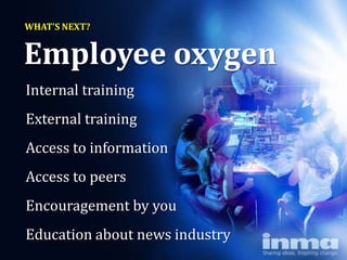 WHAT’S NEXT?


Employee oxygen
Internal training
External training
Access to information
Access to peers
Encouragement by you
Education about news industry
 