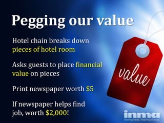 Pegging our value
Hotel chain breaks down
pieces of hotel room

Asks guests to place financial
value on pieces

Print newspaper worth $5

If newspaper helps find
job, worth $2,000!
 