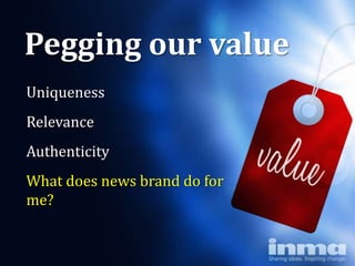 Pegging our value
Uniqueness
Relevance
Authenticity
What does news brand do for
me?
 