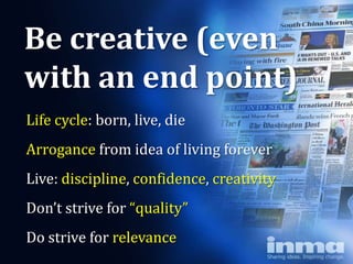 Be creative (even
with an end point)
Life cycle: born, live, die
Arrogance from idea of living forever
Live: discipline, confidence, creativity
Don’t strive for “quality”
Do strive for relevance
 
