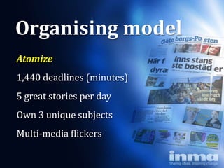 Organising model
Atomize
1,440 deadlines (minutes)
5 great stories per day
Own 3 unique subjects
Multi-media flickers
 