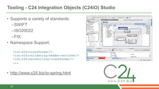 Tooling - C24 Integration Objects (C24iO) Studio

• Supports a variety of standards:
  – SWIFT
  – ISO20022
  – FIX
• Name...