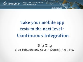 Take  your  mobile  app    
    tests  to  the  next  level  :  
  Continuous  Integration	

                  Eing Ong
Staff Software Engineer in Quality, Intuit, Inc.
 