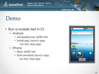 Demo	
•  Run a mobile test in CI
  •  Android
      •  MonkeyRunner, MOET test
      •  Install app, launch app,
            run test, stop app
  •  iPhone
      •  Sikuli, MOET test
      •  Start simulator, launch app,
            run test, stop app




                                        23
 
