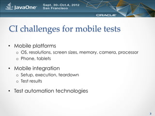 CI  challenges  for  mobile  tests	
•  Mobile platforms
   o  OS, resolutions, screen sizes, memory, camera, processor
   o  Phone, tablets

•  Mobile integration
   o  Setup, execution, teardown
   o  Test results

•  Test automation technologies



                                                                 3
 