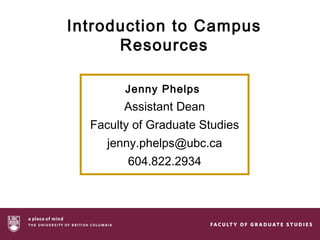 Introduction to Campus
      Resources

        Jenny Phelps
        Assistant Dean
  Faculty of Graduate Studies
     jenny.phelps@ubc.ca
        604.822.2934
 