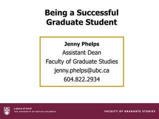 Being a Successful
Graduate Student

      Jenny Phelps
      Assistant Dean
Faculty of Graduate Studies
   jenny.phelps@ubc.ca
      604.822.2934
 