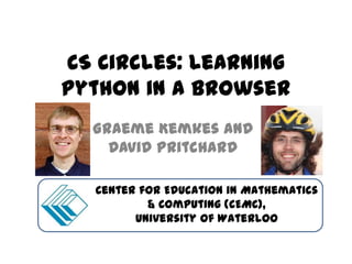 CS Circles: Learning
Python in a Browser
  Graeme Kemkes and
    David Pritchard

  Center for Education in Mathematics
          & Computing (CEMC),
        University of Waterloo
 