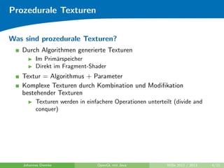 Prozedurale Texturen 
Was sind prozedurale Texturen? 
Durch Algorithmen generierte Texturen 
I Im Primarspeicher 
I Direkt im Fragment-Shader 
Textur = Algorithmus + Parameter 
Komplexe Texturen durch Kombination und Modi 