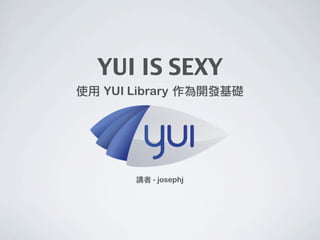 YUI IS SEXY
使用	 YUI Library	 作為開發基礎




        講者 - josephj
 