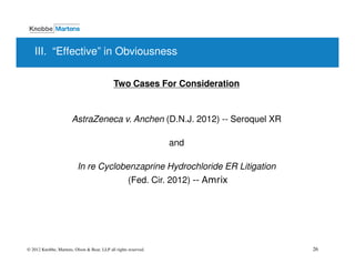 III. “Effective” in Obviousness

                                             Two Cases For Consideration


                       AstraZeneca v. Anchen (D.N.J. 2012) -- Seroquel XR

                                                                 and

                          In re Cyclobenzaprine Hydrochloride ER Litigation
                                                     (Fed. Cir. 2012) -- Amrix




© 2012 Knobbe, Martens, Olson & Bear, LLP all rights reserved.                   26
 