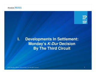 I.              Developments In Settlement:
                                      Monday’s K-Dur Decision
                                        By The Third Circuit



©2012 Knobbe, Martens, Olson & LLP all rights reserved.
©2012 Knobbe Martens, Olson & Bear, Bear, LLP all rights reserved.   3
 