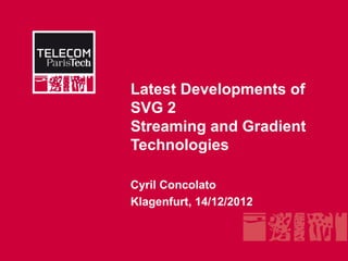 Latest Developments of
SVG 2
Streaming and Gradient
Technologies

Cyril Concolato
Klagenfurt, 14/12/2012
 