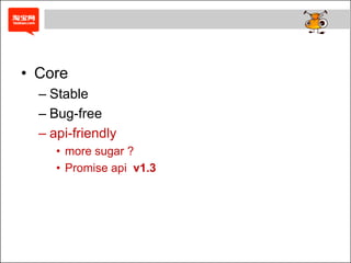 • Core
  – Stable
  – Bug-free
  – api-friendly
     • more sugar ?
     • Promise api v1.3
 
