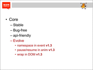 • Core
  – Stable
  – Bug-free
  – api-friendly
  – Evolve
     • namespace in event v1.3
     • pause/resume in anim v1.3
     • wrap in DOM v1.3
 