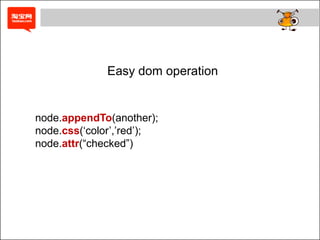 Easy dom operation


node.appendTo(another);
node.css(„color‟,‟red‟);
node.attr(“checked”)
 