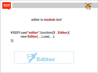 editor is module too!



KISSY.use(“editor”,function(S , Editor){
      new Editor(…).use(…);
});
 