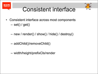 Consistent interface
• Consistent interface across most components
   – set() / get()

   – new / render() / show() / hide() / destroy()

   – addChild()/removeChild()

   – width/height/prefixCls/render
 