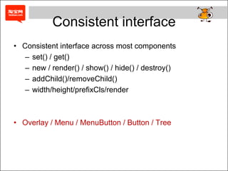 Consistent interface
• Consistent interface across most components
   – set() / get()
   – new / render() / show() / hide() / destroy()
   – addChild()/removeChild()
   – width/height/prefixCls/render



• Overlay / Menu / MenuButton / Button / Tree
 