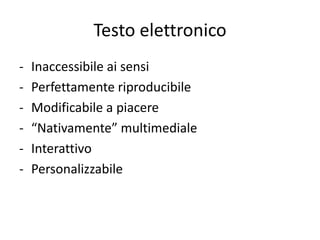 Testo elettronico
-   Inaccessibile ai sensi
-   Perfettamente riproducibile
-   Modificabile a piacere
-   “Nativamente” multimediale
-   Interattivo
-   Personalizzabile
 