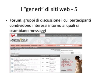 I “generi” di siti web - 5
- Forum: gruppi di discussione i cui partecipanti
  condividono interessi intorno ai quali si
  scambiano messaggi
 