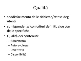 Qualità
• soddisfacimento delle richieste/attese degli
  utenti
• corrispondenza con criteri definiti, cioè con
  delle specifiche
• Qualità dei contenuti:
  – Accuratezza
  – Autorevolezza
  – Obiettività
  – Disponibilità
 