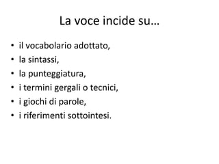 La voce incide su…
•   il vocabolario adottato,
•   la sintassi,
•   la punteggiatura,
•   i termini gergali o tecnici,
•   i giochi di parole,
•   i riferimenti sottointesi.
 