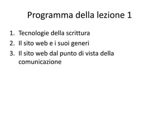Programma della lezione 1
1. Tecnologie della scrittura
2. Il sito web e i suoi generi
3. Il sito web dal punto di vista della
   comunicazione
 
