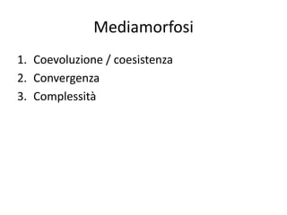 Mediamorfosi
1. Coevoluzione / coesistenza
2. Convergenza
3. Complessità
 