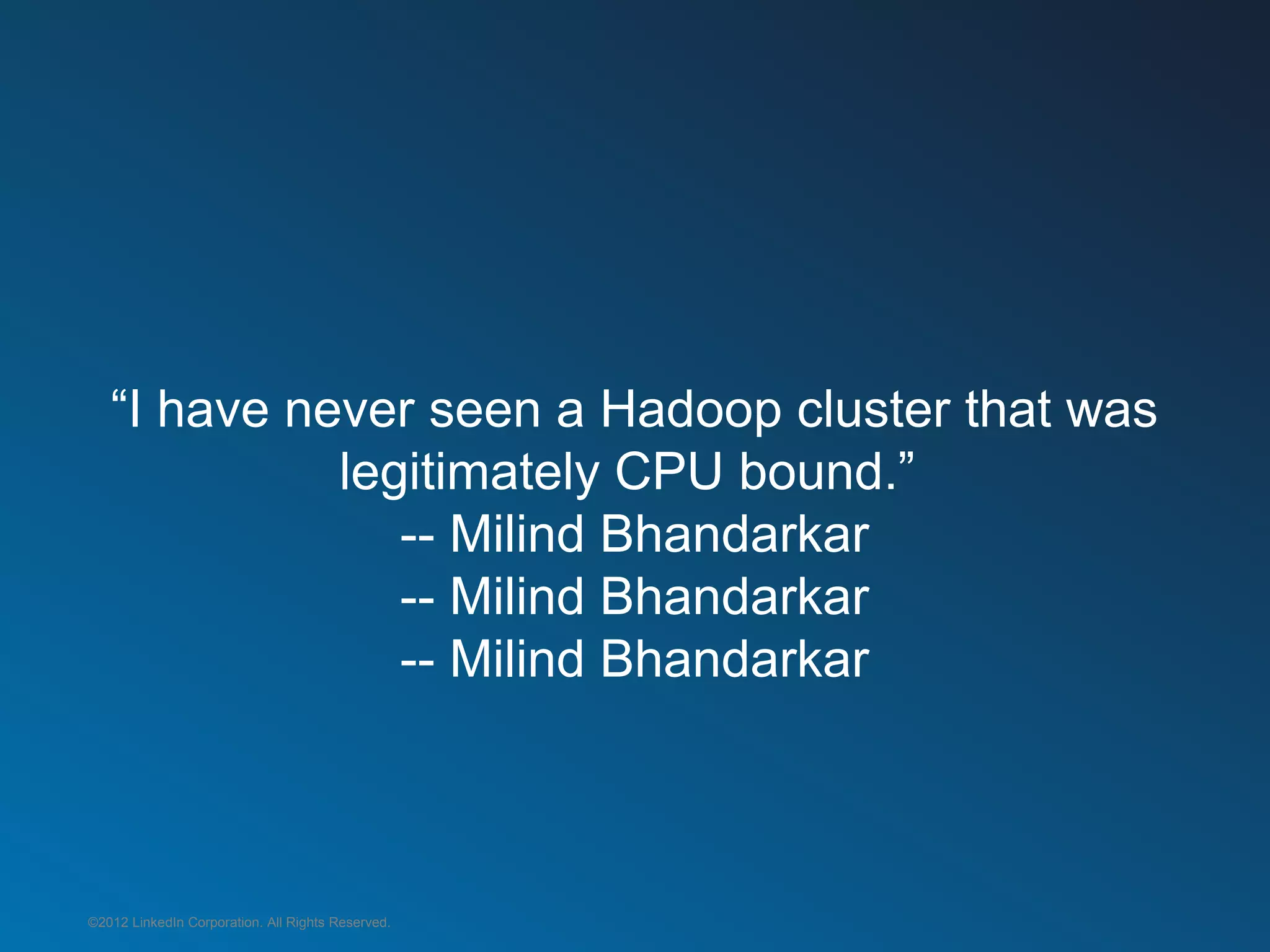 “I have never seen a Hadoop cluster that was
             legitimately CPU bound.”
                -- Milind Bhandarkar
                -- Milind Bhandarkar
                -- Milind Bhandarkar



©2012 LinkedIn Corporation. All Rights Reserved.
 