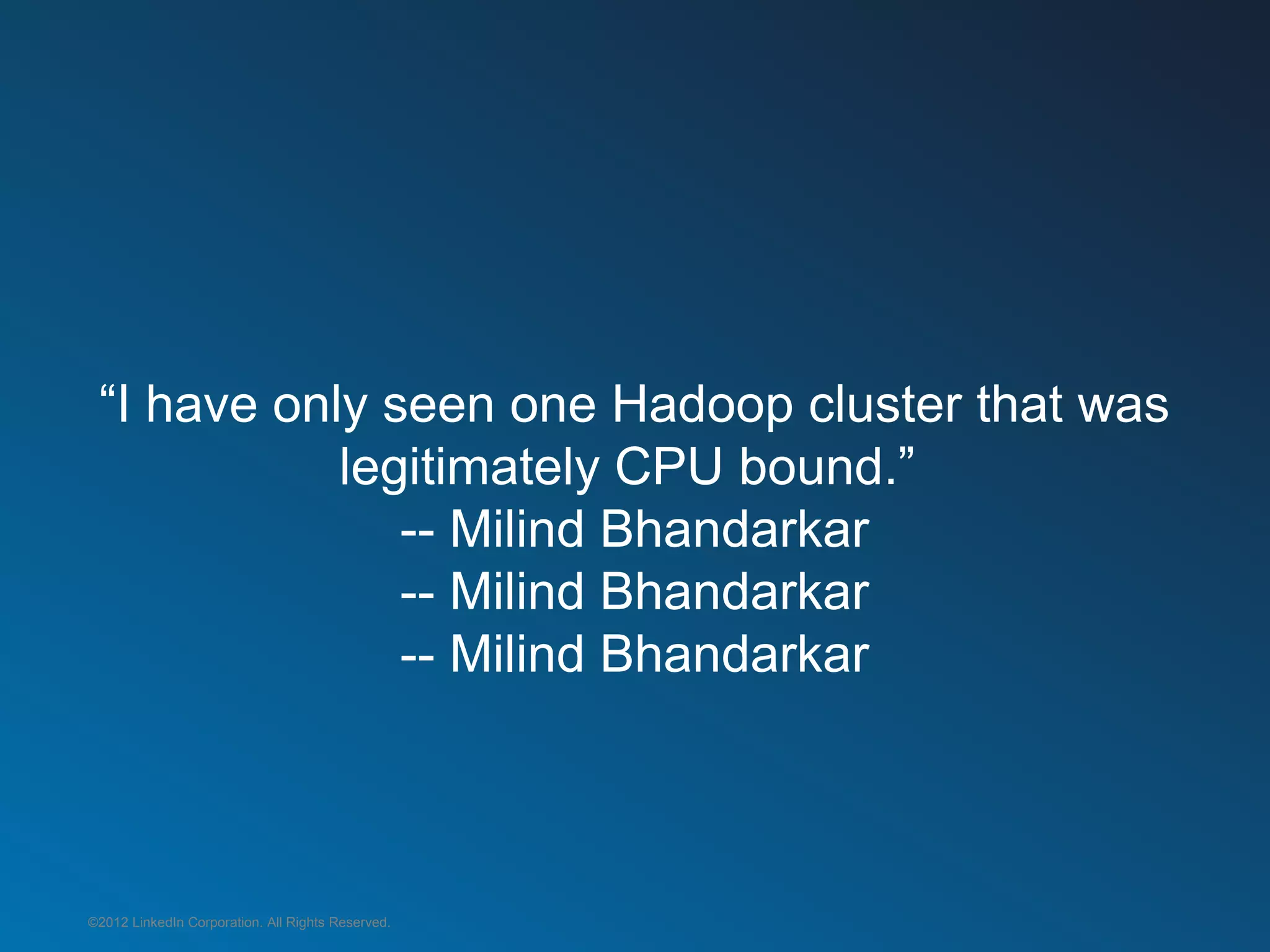 “I have only seen one Hadoop cluster that was
            legitimately CPU bound.”
               -- Milind Bhandarkar
               -- Milind Bhandarkar
               -- Milind Bhandarkar



©2012 LinkedIn Corporation. All Rights Reserved.
 