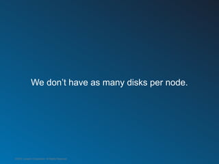We don’t have as many disks per node.




©2012 LinkedIn Corporation. All Rights Reserved.
 