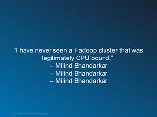 “I have never seen a Hadoop cluster that was
             legitimately CPU bound.”
                -- Milind Bhandarkar
                -- Milind Bhandarkar
                -- Milind Bhandarkar



©2012 LinkedIn Corporation. All Rights Reserved.
 