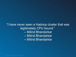 “I have never seen a Hadoop cluster that was
             legitimately CPU bound.”
                -- Milind Bhandarkar
  ...