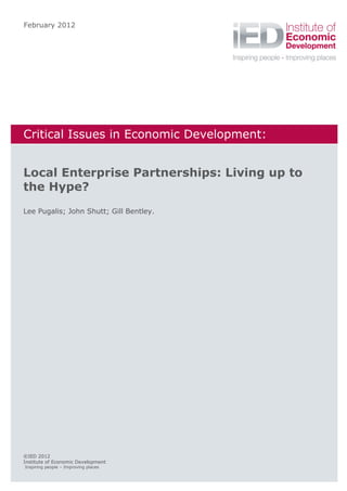 February 2012




Critical Issues in Economic Development:


Local Enterprise Partnerships: Living up to
the Hype?
Lee Pugalis; John Shutt; Gill Bentley.




©IED 2012
Institute of Economic Development
Inspiring people – Improving places
 