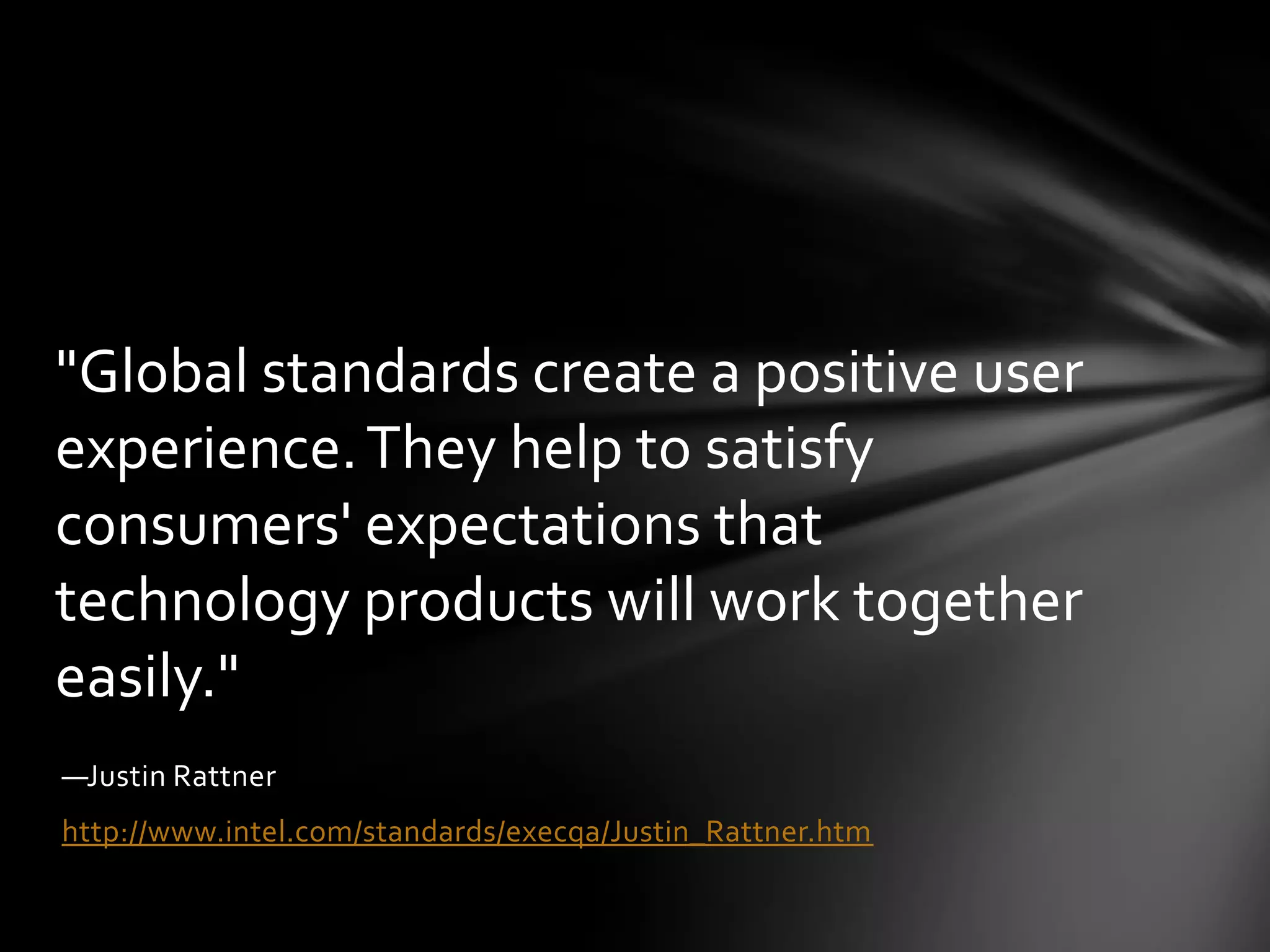 "Global standards create a positive user
experience. They help to satisfy
consumers' expectations that
technology products will work together
easily."
—Justin Rattner
http://www.intel.com/standards/execqa/Justin_Rattner.htm
 
