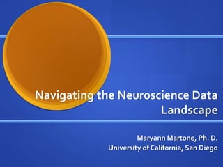 Navigating the Neuroscience Data
Landscape
Maryann Martone, Ph. D.
University of California, San Diego
 