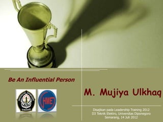 Be An Influential Person

                           M. Mujiya Ulkhaq
                            Disajikan pada Leadership Training 2012
                            D3 Teknik Elektro, Universitas Diponegoro
                                     Semarang, 14 Juli 2012
 