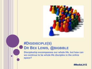 #DIGIDISCIPLE(S)
DR BEX LEWIS, @BIGBIBLE
Discipleship encompasses our whole life, but how can
we continue to be whole life disciples in the online
space?

                                           #MediaLit12
 