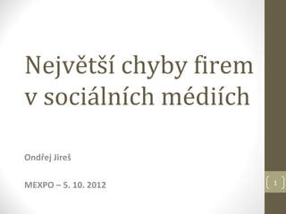 Největší chyby firem
v sociálních médiích

Ondřej Jireš

MEXPO – 5. 10. 2012    1
 