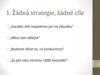 1. Žádná strategie, žádné cíle
• „Sociální sítě rozjedeme jen na zkoušku“

• „Něco tam dělejte“

• „Budeme dělat to, co konkurence“

• „Za půl roku chceme 1000 fanoušků“
                                             11
 