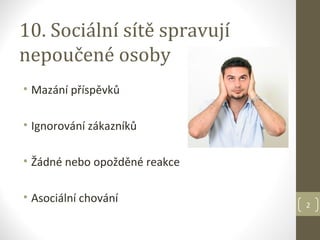 10. Sociální sítě spravují
nepoučené osoby
• Mazání příspěvků

• Ignorování zákazníků

• Žádné nebo opožděné reakce

• Asociální chování
                               2
 