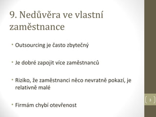 9. Nedůvěra ve vlastní
zaměstnance
• Outsourcing je často zbytečný

• Je dobré zapojit více zaměstnanců

• Riziko, že zaměstnanci něco nevratně pokazí, je
  relativně malé
                                                    3
• Firmám chybí otevřenost
 